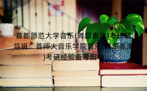 首都师范大学音乐(舞蹈表演)考研辅导班:首师大音乐学院音乐(舞蹈表演)考研经验备考指导 首都师范大学音乐(舞蹈表演)考研辅导班:首师大音乐学院音乐(舞蹈表演)考研经验备考指导