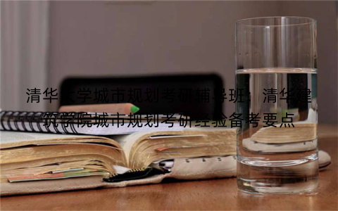 清华大学城市规划考研辅导班：清华建筑学院城市规划考研经验备考要点
