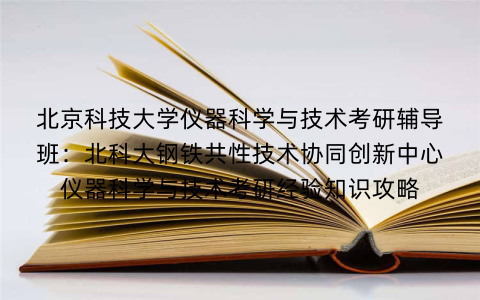 北京科技大学仪器科学与技术考研辅导班:北科大钢铁共性技术协同创新中心仪器科学与技术考研经验知识攻略 北京科技大学仪器科学与技术考研辅导班:北科大钢铁共性技术协同创新中心仪器科学与技术考研经验知识攻略
