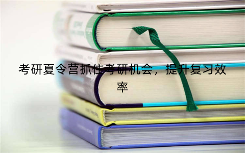 考研夏令营抓住考研机会，提升复习效率