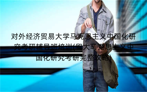 对外经济贸易大学马克思主义中国化研究考研辅导班培训(贸大马克思主义中国化研究考研完整攻略)