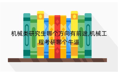 机械类研究生哪个方向有前途,机械工程考研哪个牛逼