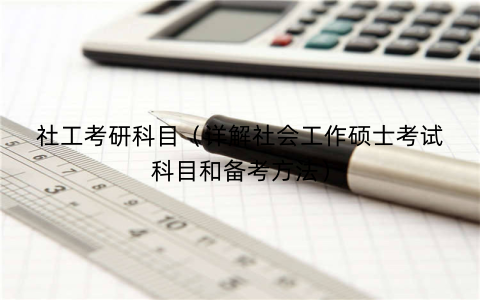 社工考研科目（详解社会工作硕士考试科目和备考方法）