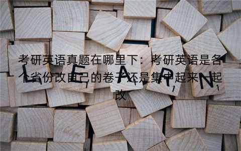 考研英语真题在哪里下：考研英语是各个省份改自己的卷子还是集中起来一起改