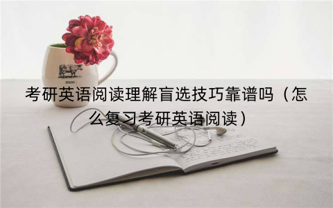 考研英语阅读理解盲选技巧靠谱吗（怎么复习考研英语阅读）