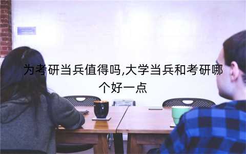 为考研当兵值得吗,大学当兵和考研哪个好一点