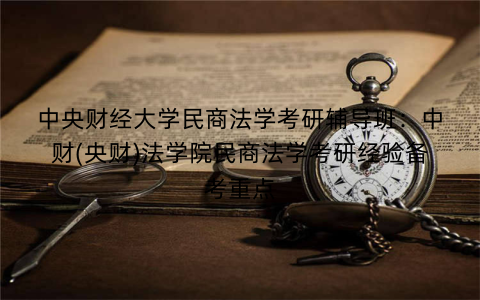 中央财经大学民商法学考研辅导班：中财(央财)法学院民商法学考研经验备考重点