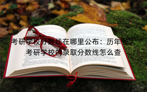 考研学校分数线在哪里公布：历年各大考研学校的录取分数线怎么查