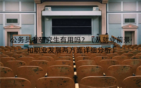公务员考研究生有用吗？（从就业前景和职业发展两方面详细分析）