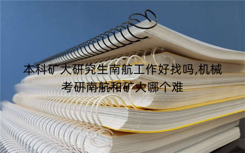 本科矿大研究生南航工作好找吗,机械考研南航和矿大哪个难