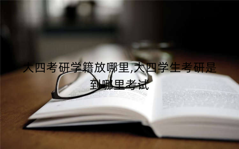 大四考研学籍放哪里,大四学生考研是到哪里考试