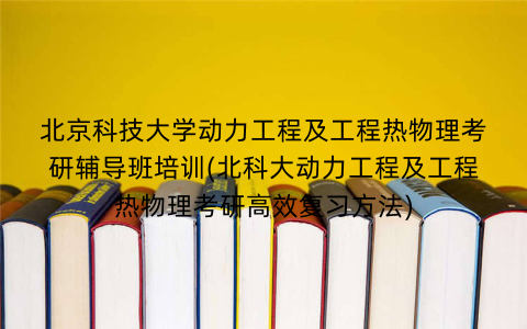 北京科技大学动力工程及工程热物理考研辅导班培训(北科大动力工程及工程热物理考研高效复习方法)