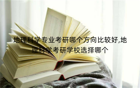 地理科学专业考研哪个方向比较好,地理科学考研学校选择哪个