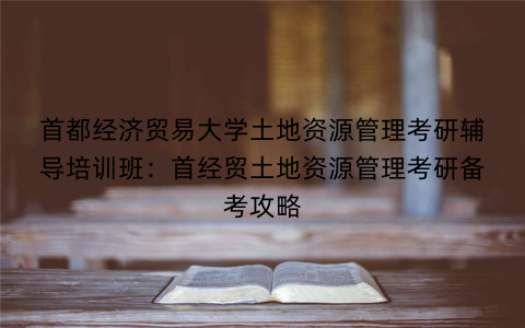 首都经济贸易大学土地资源管理考研辅导培训班：首经贸土地资源管理考研备考攻略