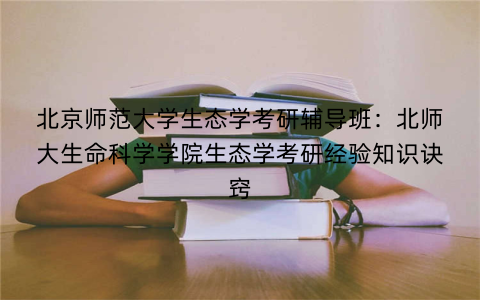 北京师范大学生态学考研辅导班：北师大生命科学学院生态学考研经验知识诀窍