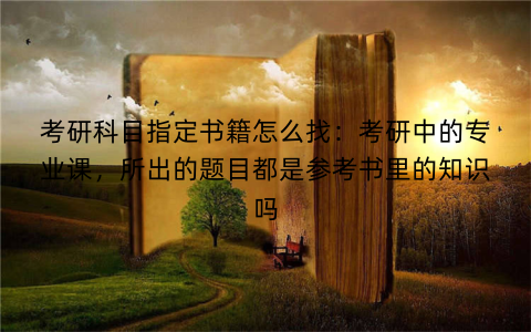 考研科目指定书籍怎么找：考研中的专业课，所出的题目都是参考书里的知识吗