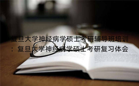 复旦大学神经病学硕士考研辅导班培训：复旦大学神经病学硕士考研复习体会