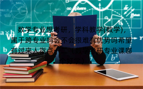 数学专业想考研，学科教学(数学)，属于跨专业吗会不会很难有优势吗希望有过来人指点一二（数学考研专业课哪个好学）