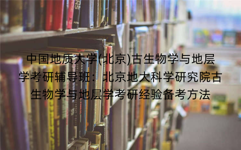 中国地质大学(北京)古生物学与地层学考研辅导班：北京地大科学研究院古生物学与地层学考研经验备考方法