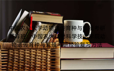 中国农业大学动物遗传育种与繁殖考研辅导班：中国农大动物科学技术学院动物遗传育种与繁殖考研经验复习方法