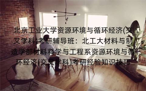 北京工业大学资源环境与循环经济(交叉学科)考研辅导班:北工大材料与制造学部材料科学与工程系资源环境与循环经济(交叉学科)考研经验知识技巧 北京工业大学资源环境与循环经济(交叉学科)考研辅导班:北工大材料与制造学部材料科学与工程系资源环境与循环经济(交叉学科)考研经验知识技巧
