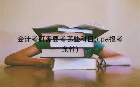 会计考研需要考哪些科目(cpa报考条件)