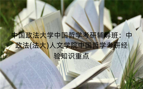 中国政法大学中国哲学考研辅导班：中政法(法大)人文学院中国哲学考研经验知识重点