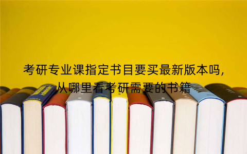 考研专业课指定书目要买最新版本吗,从哪里看考研需要的书籍