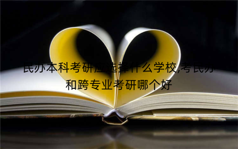 民办本科考研应选择什么学校,考民办和跨专业考研哪个好