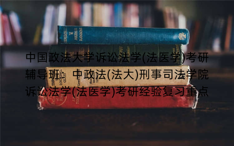 中国政法大学诉讼法学(法医学)考研辅导班：中政法(法大)刑事司法学院诉讼法学(法医学)考研经验复习重点