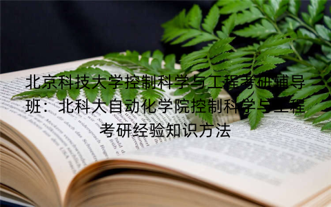 北京科技大学控制科学与工程考研辅导班：北科大自动化学院控制科学与工程考研经验知识方法