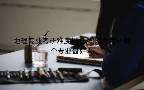 地理专业考研难度排名,北师大考研哪个专业最好考