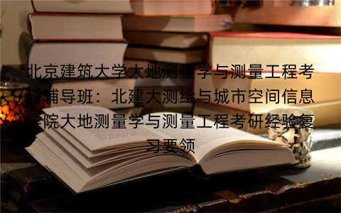 北京建筑大学大地测量学与测量工程考研辅导班:北建大测绘与城市空间信息学院大地测量学与测量工程考研经验复习要领 北京建筑大学大地测量学与测量工程考研辅导班:北建大测绘与城市空间信息学院大地测量学与测量工程考研经验复习要领