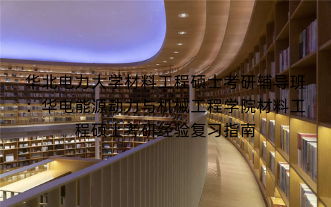 华北电力大学材料工程硕士考研辅导班：华电能源动力与机械工程学院材料工程硕士考研经验复习指南