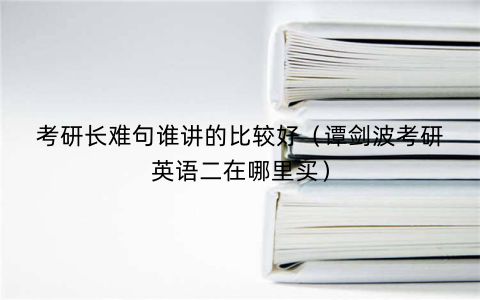 考研长难句谁讲的比较好（谭剑波考研英语二在哪里买）