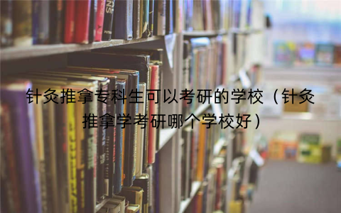 针灸推拿专科生可以考研的学校（针灸推拿学考研哪个学校好）