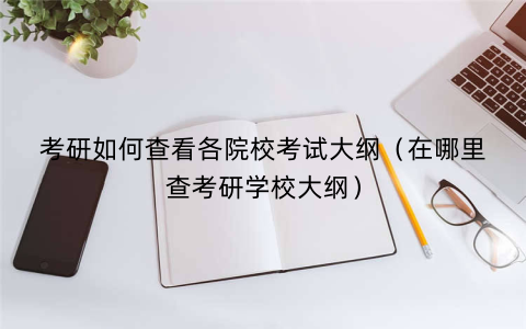 考研如何查看各院校考试大纲（在哪里查考研学校大纲）