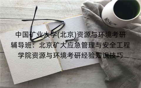 中国矿业大学(北京)资源与环境考研辅导班：北京矿大应急管理与安全工程学院资源与环境考研经验知识技巧