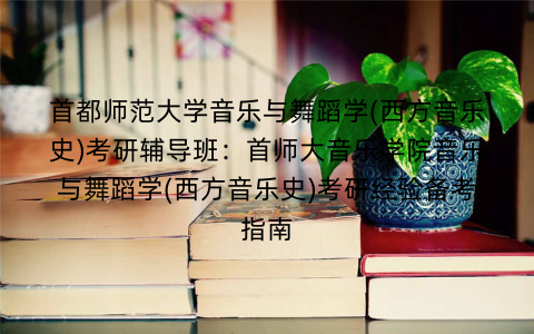 首都师范大学音乐与舞蹈学(西方音乐史)考研辅导班：首师大音乐学院音乐与舞蹈学(西方音乐史)考研经验备考指南