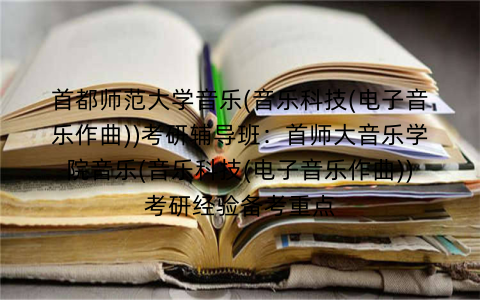 首都师范大学音乐(音乐科技(电子音乐作曲))考研辅导班：首师大音乐学院音乐(音乐科技(电子音乐作曲))考研经验备考重点