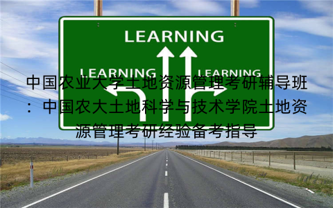 中国农业大学土地资源管理考研辅导班：中国农大土地科学与技术学院土地资源管理考研经验备考指导