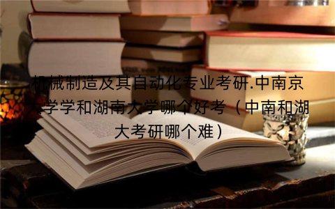 机械制造及其自动化专业考研.中南京大学学和湖南大学哪个好考（中南和湖大考研哪个难）