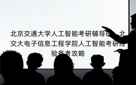 北京交通大学人工智能考研辅导班：北交大电子信息工程学院人工智能考研经验备考攻略
