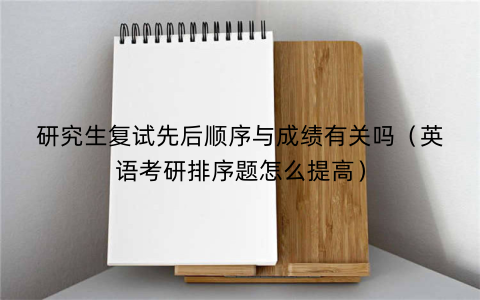 研究生复试先后顺序与成绩有关吗（英语考研排序题怎么提高）