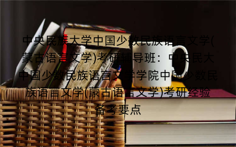 中央民族大学中国少数民族语言文学(蒙古语言文学)考研辅导班：中央民大中国少数民族语言文学学院中国少数民族语言文学(蒙古语言文学)考研经验备考要点