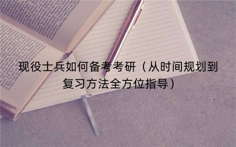 现役士兵如何备考考研（从时间规划到复习方法全方位指导）
