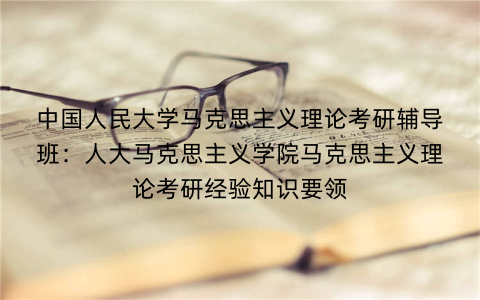 中国人民大学马克思主义理论考研辅导班:人大马克思主义学院马克思主义理论考研经验知识要领 中国人民大学马克思主义理论考研辅导班:人大马克思主义学院马克思主义理论考研经验知识要领