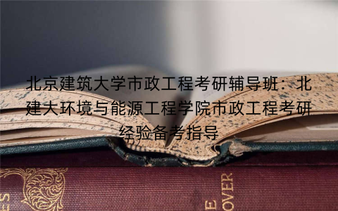 北京建筑大学市政工程考研辅导班：北建大环境与能源工程学院市政工程考研经验备考指导