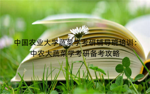 中国农业大学蔬菜学考研辅导班培训：中农大蔬菜学考研备考攻略