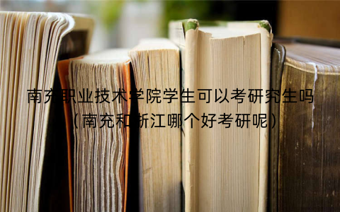 南充职业技术学院学生可以考研究生吗（南充和浙江哪个好考研呢）